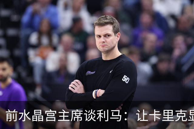 前水晶宫主席谈利马：让卡里克显得软弱 穆帅是最后一个真正领袖